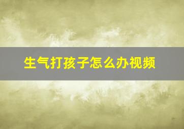 生气打孩子怎么办视频