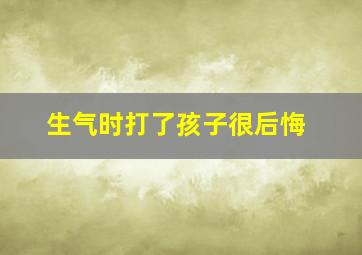 生气时打了孩子很后悔