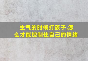 生气的时候打孩子,怎么才能控制住自己的情绪