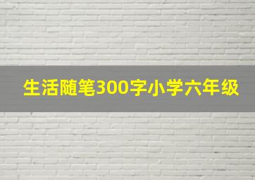 生活随笔300字小学六年级