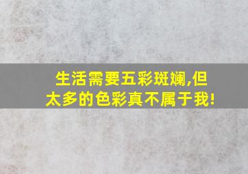 生活需要五彩斑斓,但太多的色彩真不属于我!