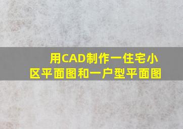 用CAD制作一住宅小区平面图和一户型平面图