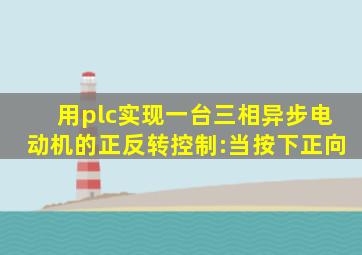 用plc实现一台三相异步电动机的正反转控制:当按下正向