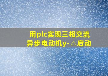 用plc实现三相交流异步电动机y-△启动