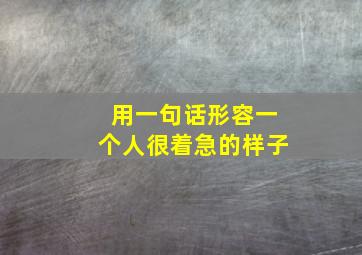 用一句话形容一个人很着急的样子