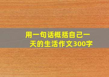 用一句话概括自己一天的生活作文300字