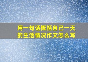 用一句话概括自己一天的生活情况作文怎么写