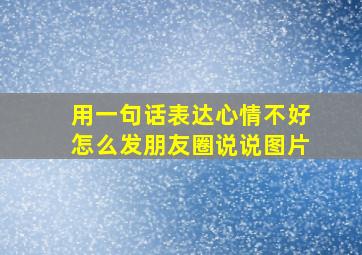 用一句话表达心情不好怎么发朋友圈说说图片