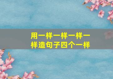 用一样一样一样一样造句子四个一样