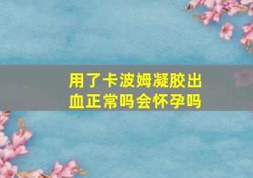 用了卡波姆凝胶出血正常吗会怀孕吗