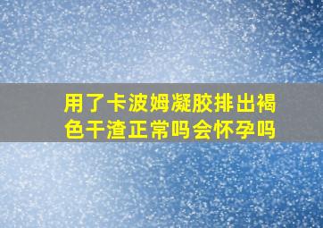 用了卡波姆凝胶排出褐色干渣正常吗会怀孕吗