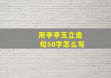 用亭亭玉立造句50字怎么写