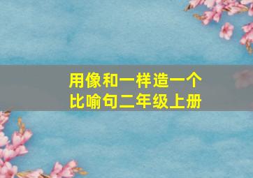 用像和一样造一个比喻句二年级上册