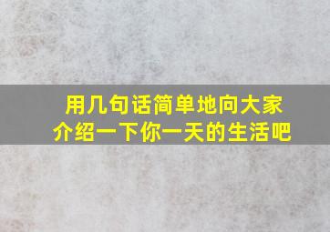 用几句话简单地向大家介绍一下你一天的生活吧