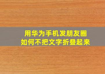 用华为手机发朋友圈如何不把文字折叠起来