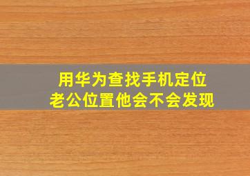 用华为查找手机定位老公位置他会不会发现