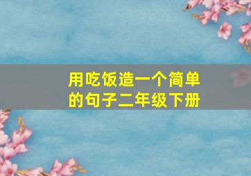 用吃饭造一个简单的句子二年级下册