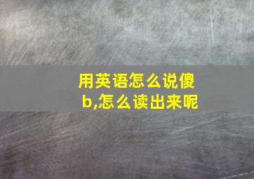 用英语怎么说傻b,怎么读出来呢