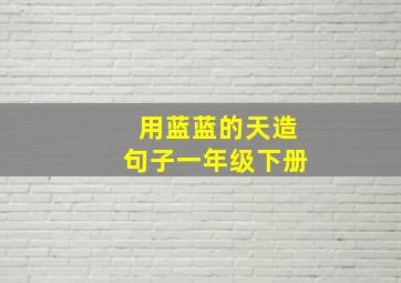 用蓝蓝的天造句子一年级下册