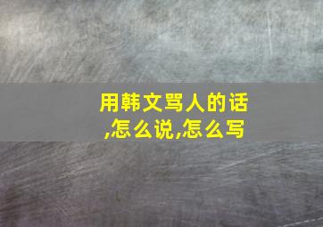 用韩文骂人的话,怎么说,怎么写