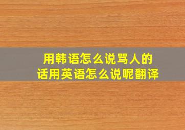 用韩语怎么说骂人的话用英语怎么说呢翻译