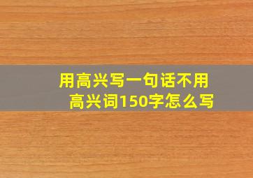 用高兴写一句话不用高兴词150字怎么写