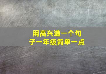 用高兴造一个句子一年级简单一点