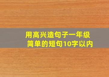 用高兴造句子一年级简单的短句10字以内