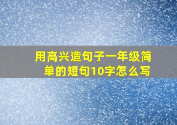 用高兴造句子一年级简单的短句10字怎么写