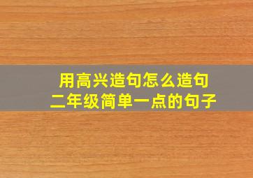 用高兴造句怎么造句二年级简单一点的句子