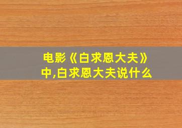 电影《白求恩大夫》中,白求恩大夫说什么