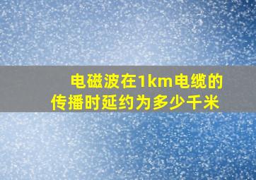 电磁波在1km电缆的传播时延约为多少千米