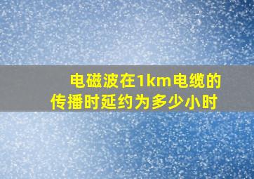 电磁波在1km电缆的传播时延约为多少小时