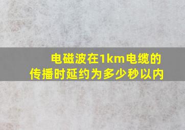 电磁波在1km电缆的传播时延约为多少秒以内