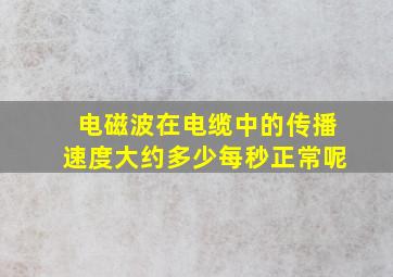 电磁波在电缆中的传播速度大约多少每秒正常呢