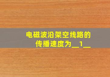 电磁波沿架空线路的传播速度为__1__