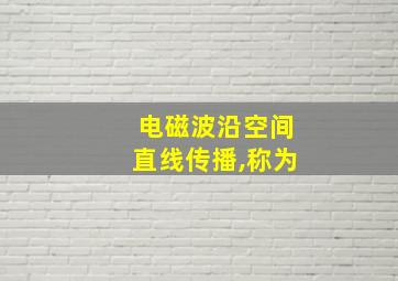 电磁波沿空间直线传播,称为