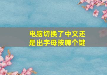 电脑切换了中文还是出字母按哪个键