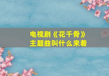 电视剧《花千骨》主题曲叫什么来着