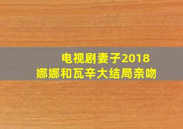 电视剧妻子2018娜娜和瓦辛大结局亲吻