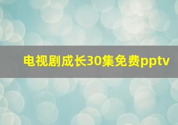 电视剧成长30集免费pptv