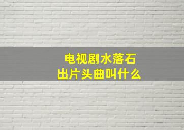 电视剧水落石出片头曲叫什么