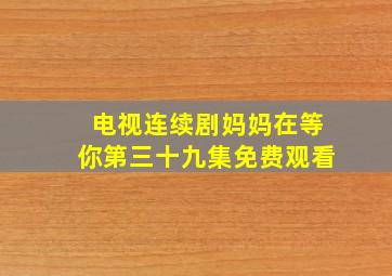 电视连续剧妈妈在等你第三十九集免费观看