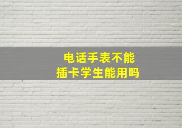 电话手表不能插卡学生能用吗