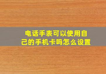 电话手表可以使用自己的手机卡吗怎么设置