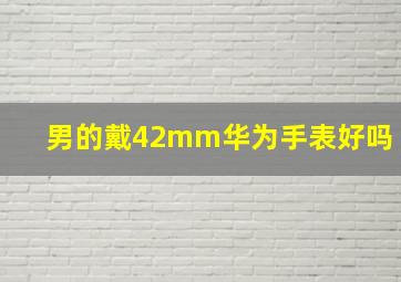 男的戴42mm华为手表好吗