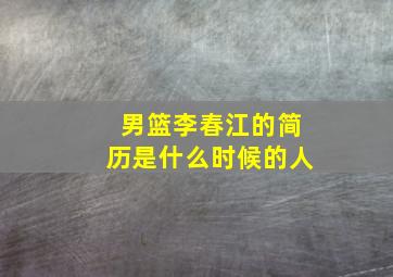 男篮李春江的简历是什么时候的人