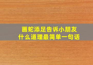 画蛇添足告诉小朋友什么道理最简单一句话