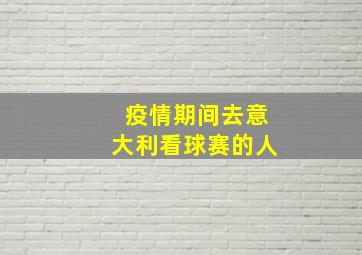 疫情期间去意大利看球赛的人