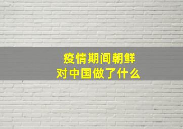 疫情期间朝鲜对中国做了什么